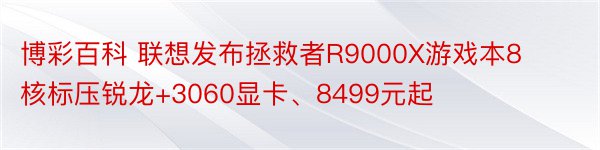 博彩百科 联想发布拯救者R9000X游戏本8核标压锐龙+3060显卡、8499元起
