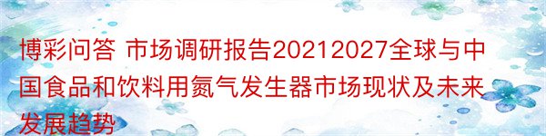 博彩问答 市场调研报告20212027全球与中国食品和饮料用氮气发生器市场现状及未来发展趋势