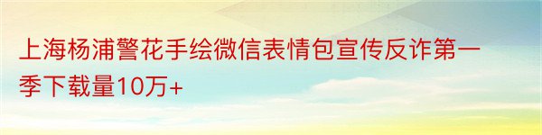 上海杨浦警花手绘微信表情包宣传反诈第一季下载量10万+