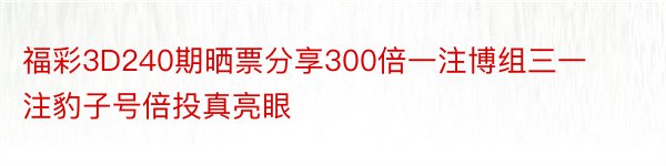 福彩3D240期晒票分享300倍一注博组三一注豹子号倍投真亮眼