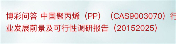 博彩问答 中国聚丙烯（PP）（CAS9003070）行业发展前景及可行性调研报告（20152025）
