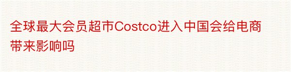 全球最大会员超市Costco进入中国会给电商带来影响吗