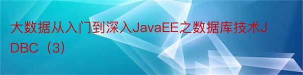 大数据从入门到深入JavaEE之数据库技术JDBC（3）