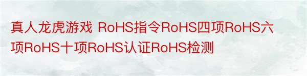 真人龙虎游戏 RoHS指令RoHS四项RoHS六项RoHS十项RoHS认证RoHS检测