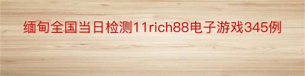缅甸全国当日检测11rich88电子游戏345例
