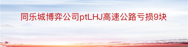 同乐城博弈公司ptLHJ高速公路亏损9块