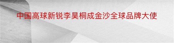 中国高球新锐李昊桐成金沙全球品牌大使