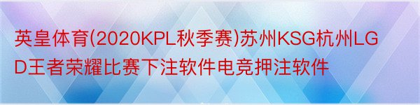 英皇体育(2020KPL秋季赛)苏州KSG杭州LGD王者荣耀比赛下注软件电竞押注软件