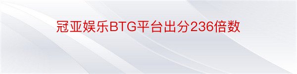冠亚娱乐BTG平台出分236倍数