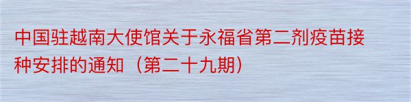 中国驻越南大使馆关于永福省第二剂疫苗接种安排的通知（第二十九期）