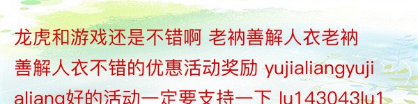 龙虎和游戏还是不错啊 老衲善解人衣老衲善解人衣不错的优惠活动奖励 yujialiangyujialiang好的活动一定要支持一下 lu143043lu143043凯旋之歌要唱响 潘蒙蒙潘蒙蒙