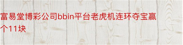 富易堂博彩公司bbin平台老虎机连环夺宝赢个11块